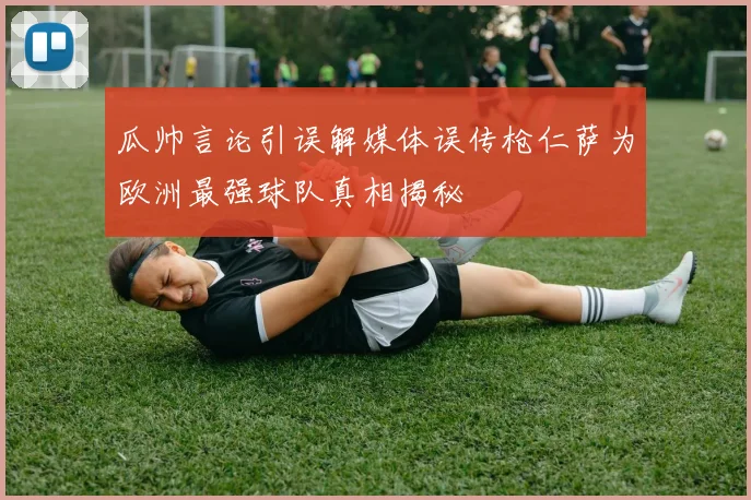 瓜帅言论引误解媒体误传枪仁萨为欧洲最强球队真相揭秘