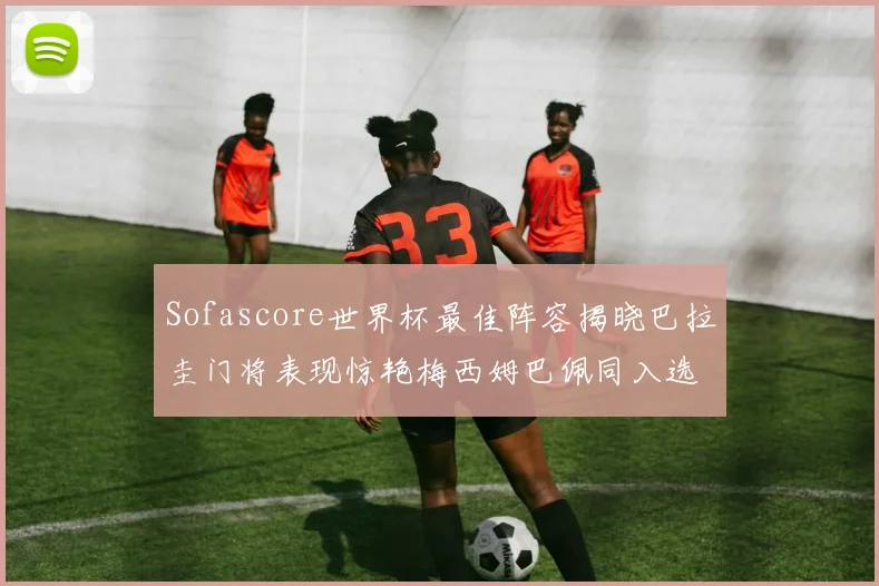 Sofascore世界杯最佳阵容揭晓巴拉圭门将表现惊艳梅西姆巴佩同入选