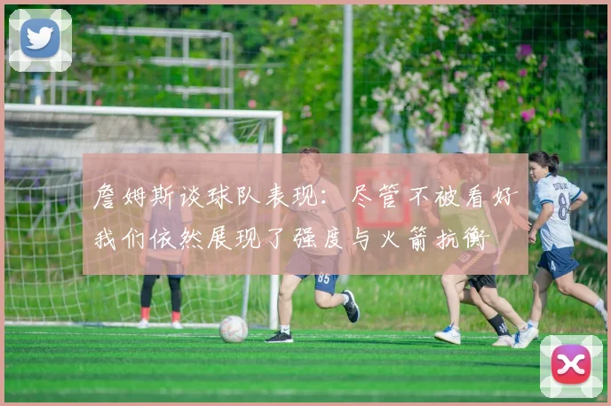 詹姆斯谈球队表现：尽管不被看好我们依然展现了强度与火箭抗衡