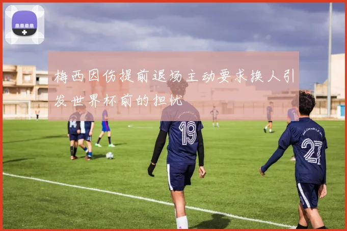 梅西因伤提前退场主动要求换人引发世界杯前的担忧