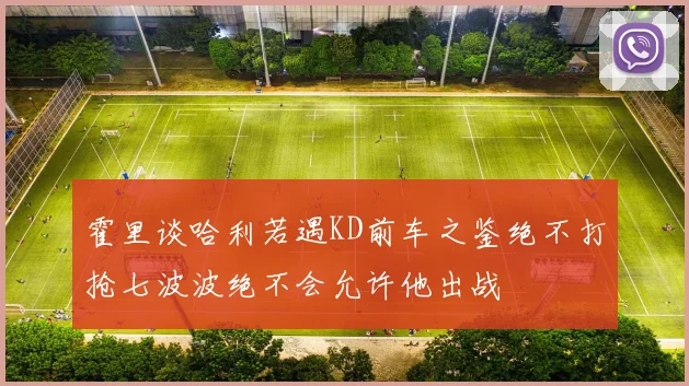 霍里谈哈利若遇KD前车之鉴绝不打抢七波波绝不会允许他出战