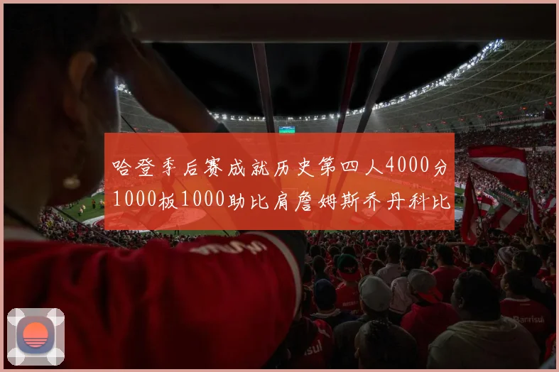 哈登季后赛成就历史第四人4000分1000板1000助比肩詹姆斯乔丹科比
