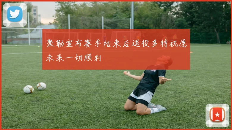 聚勒宣布赛季结束后退役多特祝愿未来一切顺利