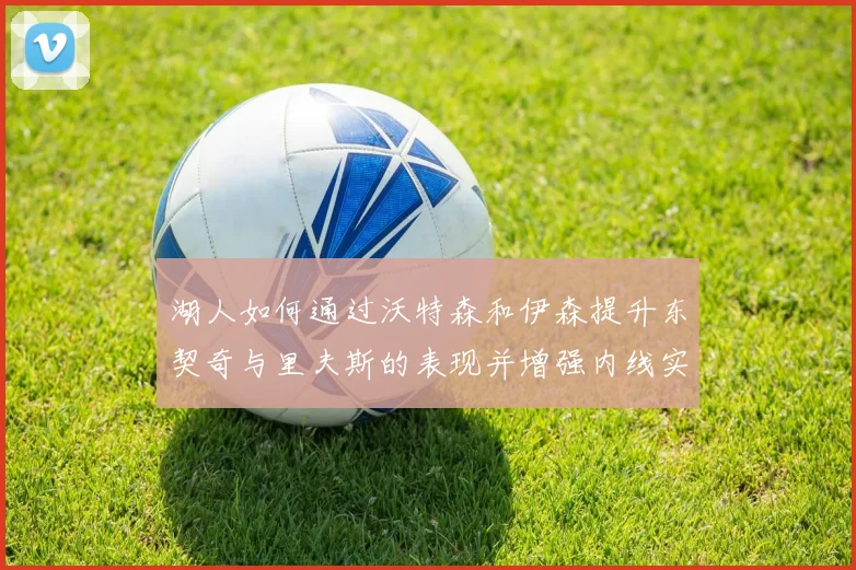 湖人如何通过沃特森和伊森提升东契奇与里夫斯的表现并增强内线实力