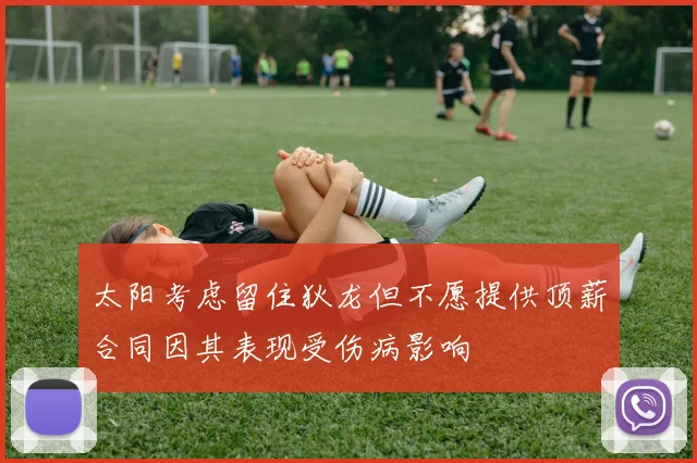 太阳考虑留住狄龙但不愿提供顶薪合同因其表现受伤病影响
