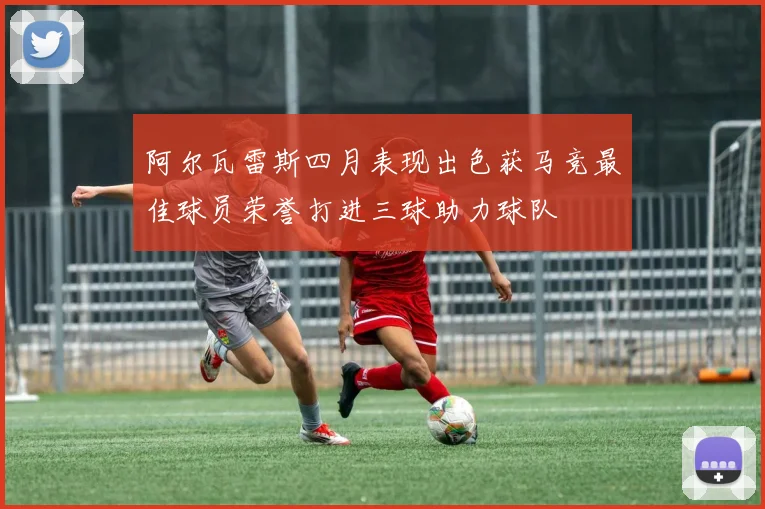 阿尔瓦雷斯四月表现出色获马竞最佳球员荣誉打进三球助力球队