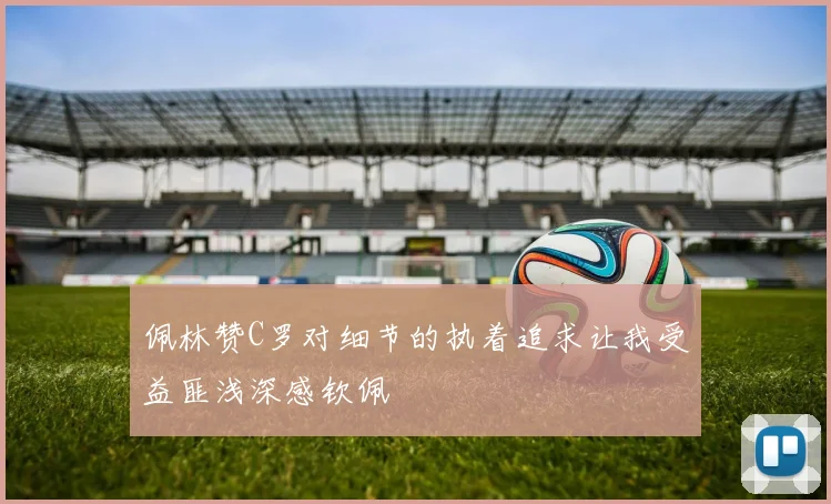 佩林赞C罗对细节的执着追求让我受益匪浅深感钦佩