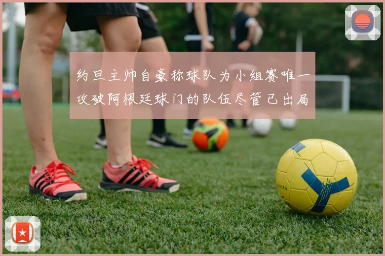 约旦主帅自豪称球队为小组赛唯一攻破阿根廷球门的队伍尽管已出局
